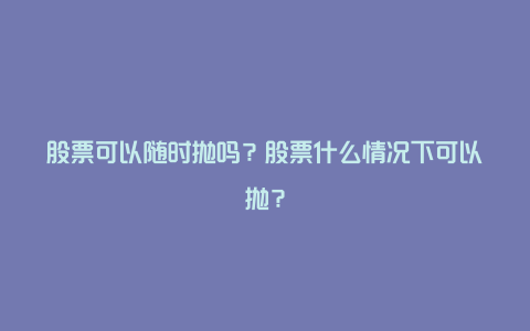 股票可以随时抛吗？股票什么情况下可以抛？