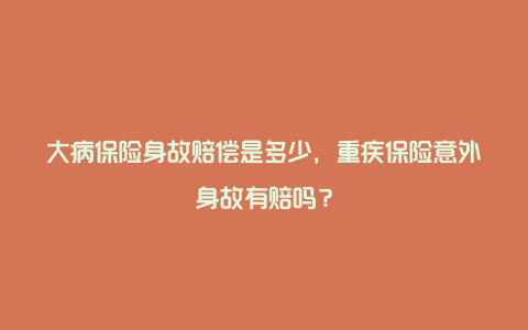 大病保险身故赔偿是多少，重疾保险意外身故有赔吗？