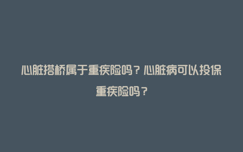 心脏搭桥属于重疾险吗？心脏病可以投保重疾险吗？