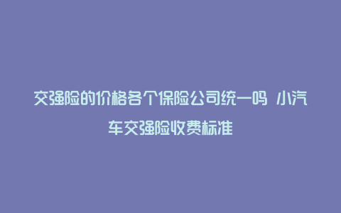 交强险的价格各个保险公司统一吗 小汽车交强险收费标准