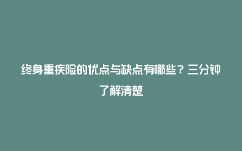 终身重疾险的优点与缺点有哪些？三分钟了解清楚