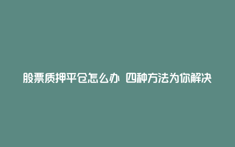 股票质押平仓怎么办 四种方法为你解决