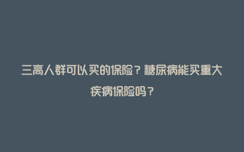 三高人群可以买的保险？糖尿病能买重大疾病保险吗？