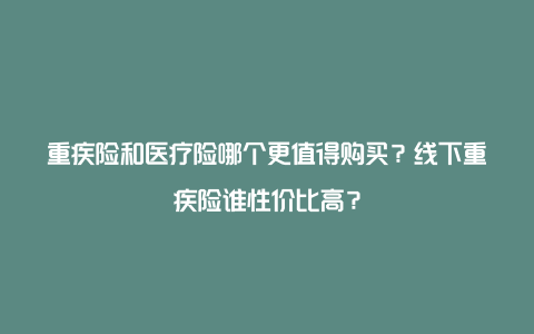 重疾险和医疗险哪个更值得购买？线下重疾险谁性价比高？