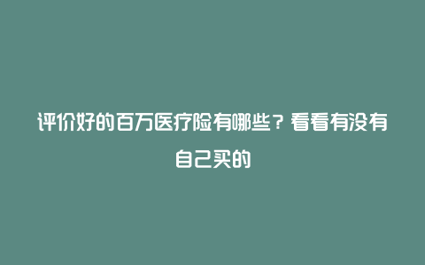 评价好的百万医疗险有哪些？看看有没有自己买的