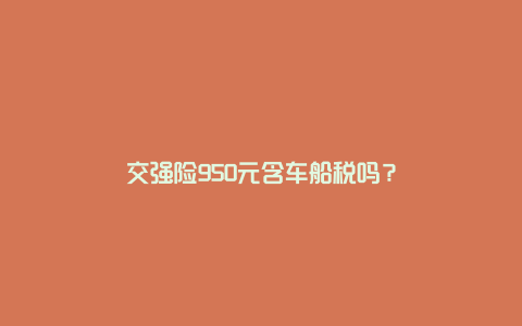 交强险950元含车船税吗？