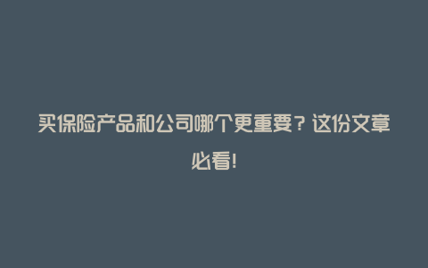 买保险产品和公司哪个更重要？这份文章必看！