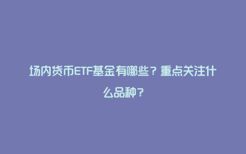 场内货币ETF基金有哪些？重点关注什么品种？