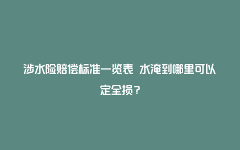 涉水险赔偿标准一览表 水淹到哪里可以定全损？