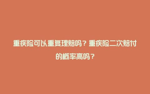 重疾险可以重复理赔吗？重疾险二次赔付的概率高吗？