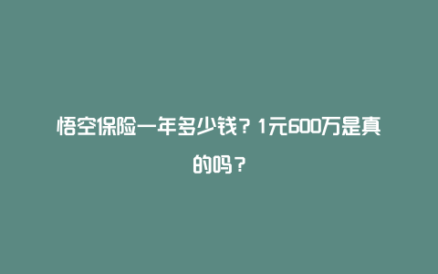 悟空保险一年多少钱？1元600万是真的吗？