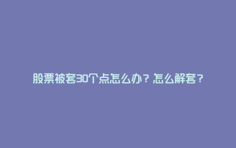 股票被套30个点怎么办？怎么解套？