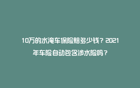 10万的水淹车保险赔多少钱？2021年车险自动包含涉水险吗？