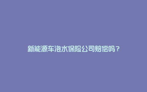 新能源车泡水保险公司赔偿吗？