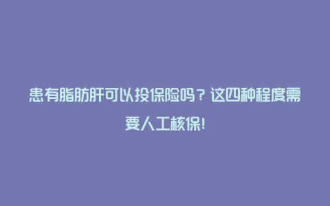 患有脂肪肝可以投保险吗？这四种程度需要人工核保！