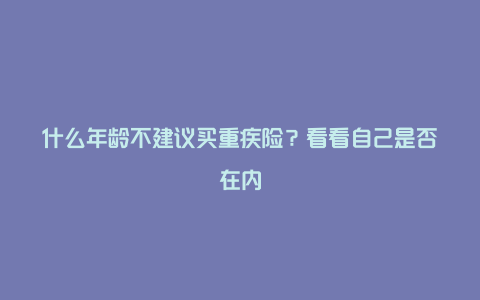 什么年龄不建议买重疾险？看看自己是否在内