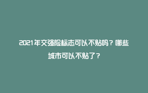 2021年交强险标志可以不贴吗？哪些城市可以不贴了？