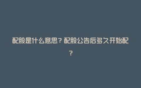 配股是什么意思？配股公告后多久开始配？