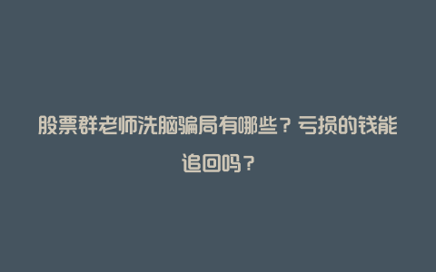 股票群老师洗脑骗局有哪些？亏损的钱能追回吗？