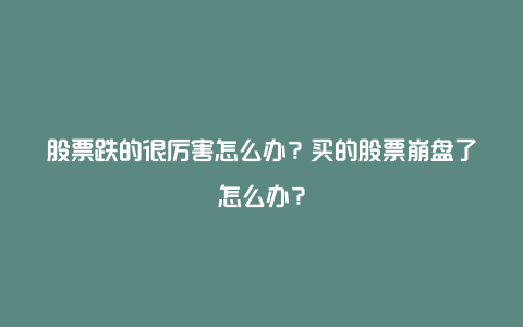 股票跌的很厉害怎么办？买的股票崩盘了怎么办？