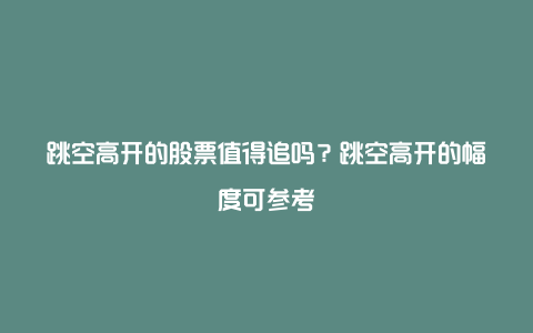 跳空高开的股票值得追吗？跳空高开的幅度可参考