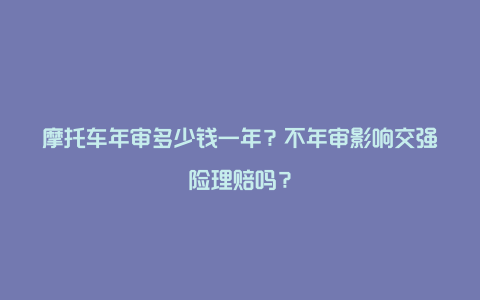 摩托车年审多少钱一年？不年审影响交强险理赔吗？