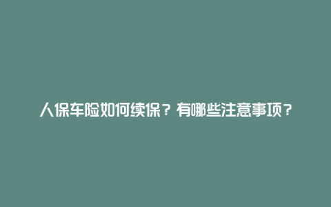 人保车险如何续保？有哪些注意事项？