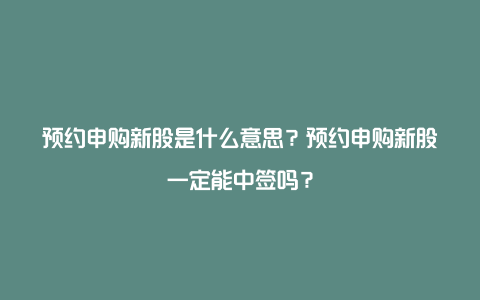 预约申购新股是什么意思？预约申购新股一定能中签吗？