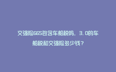 交强险665包含车船税吗，3.0的车船税和交强险多少钱？