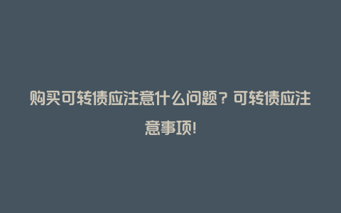 购买可转债应注意什么问题？可转债应注意事项！