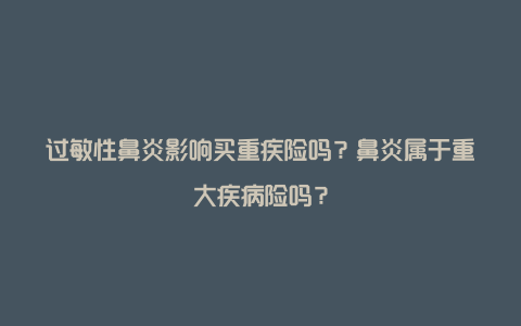 过敏性鼻炎影响买重疾险吗？鼻炎属于重大疾病险吗？