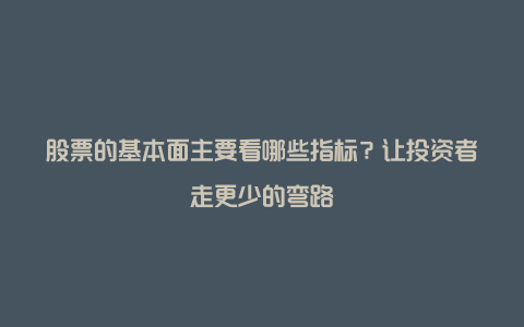 股票的基本面主要看哪些指标？让投资者走更少的弯路