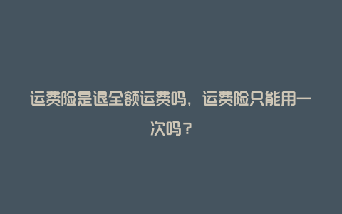 运费险是退全额运费吗，运费险只能用一次吗？