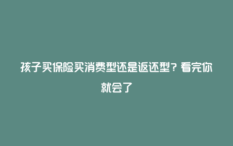 孩子买保险买消费型还是返还型？看完你就会了