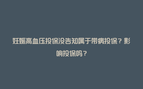 妊娠高血压投保没告知属于带病投保？影响投保吗？