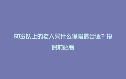 60岁以上的老人买什么保险最合适？投保前必看