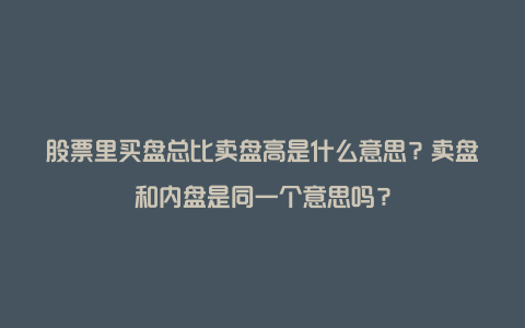 股票里买盘总比卖盘高是什么意思？卖盘和内盘是同一个意思吗？