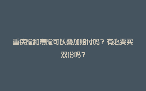 重疾险和寿险可以叠加赔付吗？有必要买双份吗？