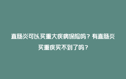 直肠炎可以买重大疾病保险吗？有直肠炎买重疾买不到了吗？