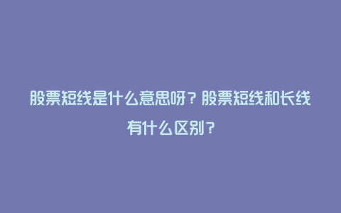 股票短线是什么意思呀？股票短线和长线有什么区别？