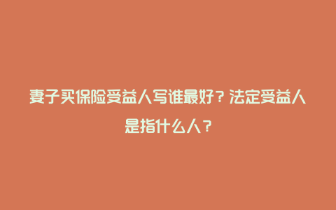 妻子买保险受益人写谁最好？法定受益人是指什么人？