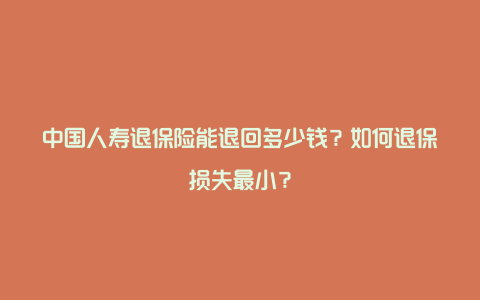 中国人寿退保险能退回多少钱？如何退保损失最小？