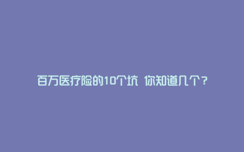 百万医疗险的10个坑 你知道几个？