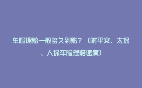 车险理赔一般多久到账？（附平安、太保、人保车险理赔速度）